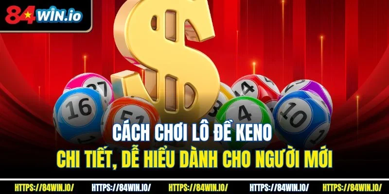 Cách chơi lô đề Keno chi tiết, dễ hiểu dành cho người mới