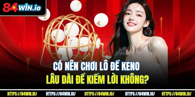 Có nên chơi lô đề Keno lâu dài để kiếm lời không?
