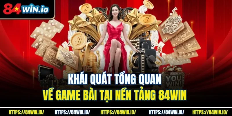 Khái quát tổng quan về game bài tại nền tảng 84Win 
