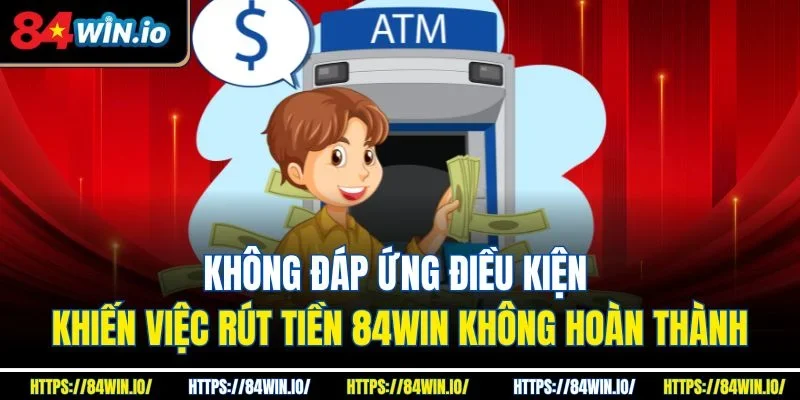 Không đáp ứng điều kiện khiến việc rút tiền 84win không hoàn thành