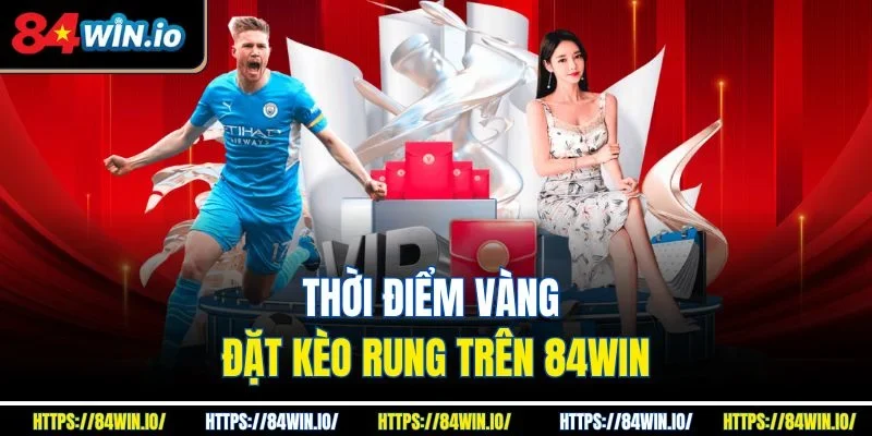 Thời điểm vàng đặt kèo rung trên 84win