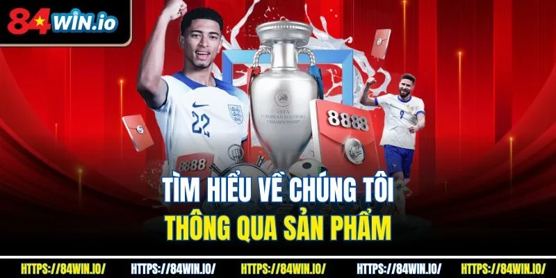 Tìm hiểu về chúng tôi thông qua sản phẩm
