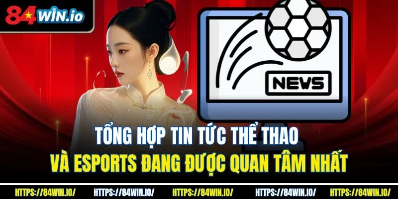 Tổng hợp tin tức thể thao và eSports đang được quan tâm nhất